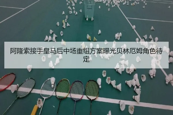 阿隆索接手皇马后中场重组方案曝光贝林厄姆角色待定 | Kaiyun