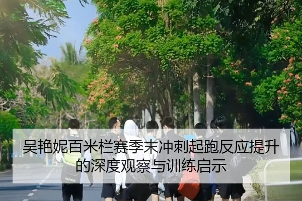 吴艳妮百米栏赛季末冲刺起跑反应提升的深度观察与训练启示 - Kaiyun